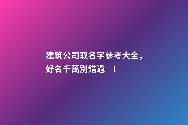 建筑公司取名字參考大全，好名千萬別錯過！